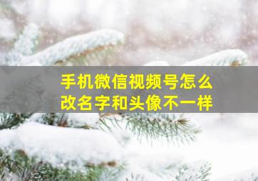 手机微信视频号怎么改名字和头像不一样