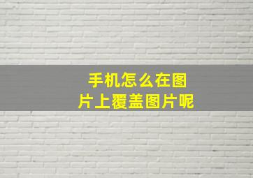 手机怎么在图片上覆盖图片呢