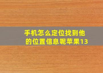 手机怎么定位找到他的位置信息呢苹果13