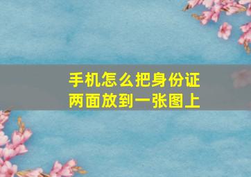 手机怎么把身份证两面放到一张图上