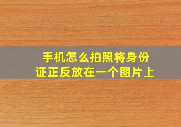 手机怎么拍照将身份证正反放在一个图片上