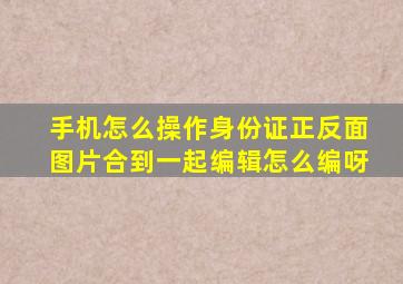 手机怎么操作身份证正反面图片合到一起编辑怎么编呀