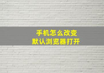 手机怎么改变默认浏览器打开