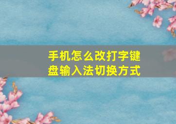 手机怎么改打字键盘输入法切换方式