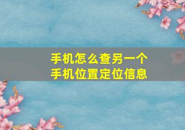 手机怎么查另一个手机位置定位信息