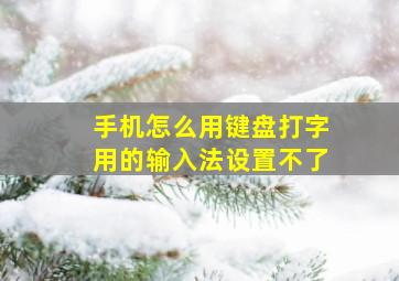 手机怎么用键盘打字用的输入法设置不了