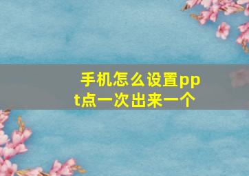 手机怎么设置ppt点一次出来一个