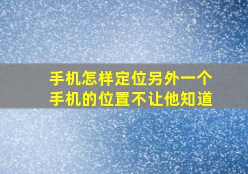 手机怎样定位另外一个手机的位置不让他知道