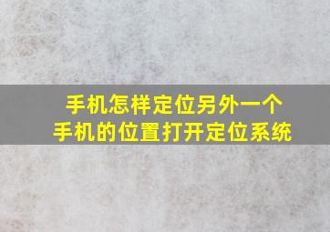 手机怎样定位另外一个手机的位置打开定位系统