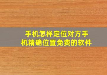 手机怎样定位对方手机精确位置免费的软件