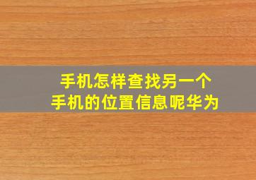 手机怎样查找另一个手机的位置信息呢华为