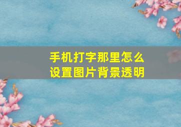 手机打字那里怎么设置图片背景透明