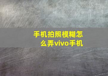 手机拍照模糊怎么弄vivo手机