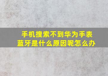 手机搜索不到华为手表蓝牙是什么原因呢怎么办