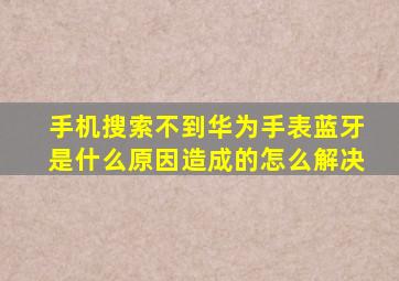 手机搜索不到华为手表蓝牙是什么原因造成的怎么解决