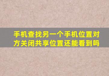 手机查找另一个手机位置对方关闭共享位置还能看到吗