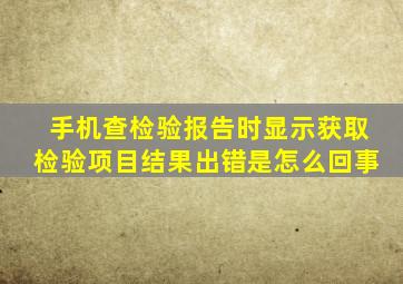 手机查检验报告时显示获取检验项目结果出错是怎么回事