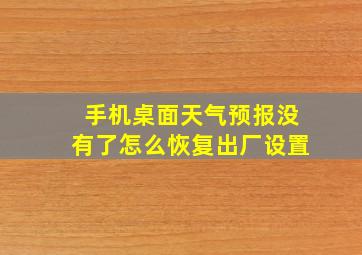 手机桌面天气预报没有了怎么恢复出厂设置