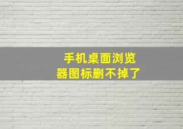 手机桌面浏览器图标删不掉了