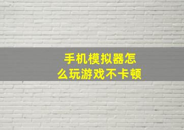 手机模拟器怎么玩游戏不卡顿