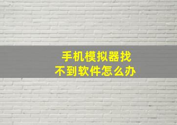 手机模拟器找不到软件怎么办