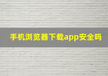 手机浏览器下载app安全吗