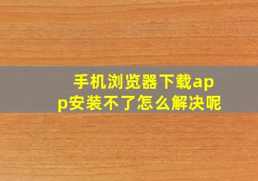 手机浏览器下载app安装不了怎么解决呢