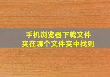 手机浏览器下载文件夹在哪个文件夹中找到