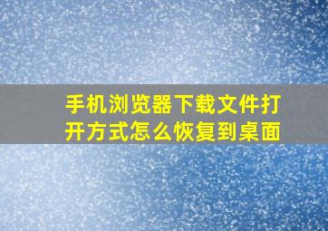 手机浏览器下载文件打开方式怎么恢复到桌面