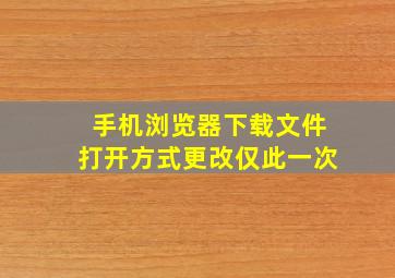 手机浏览器下载文件打开方式更改仅此一次