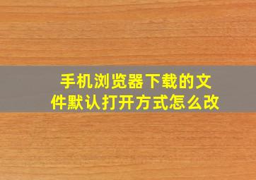 手机浏览器下载的文件默认打开方式怎么改