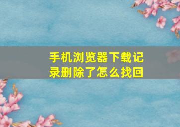 手机浏览器下载记录删除了怎么找回