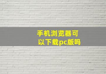 手机浏览器可以下载pc版吗