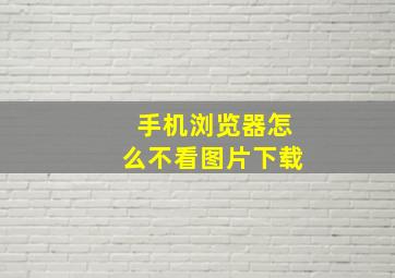 手机浏览器怎么不看图片下载