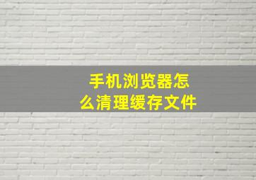 手机浏览器怎么清理缓存文件