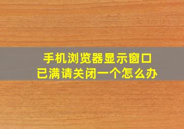 手机浏览器显示窗口已满请关闭一个怎么办