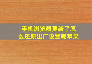 手机浏览器更新了怎么还原出厂设置呢苹果