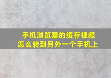 手机浏览器的缓存视频怎么转到另外一个手机上