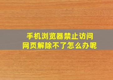 手机浏览器禁止访问网页解除不了怎么办呢