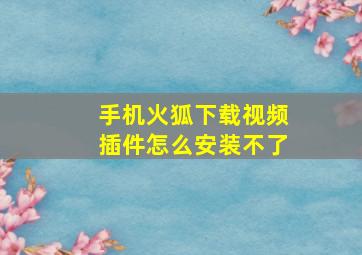 手机火狐下载视频插件怎么安装不了