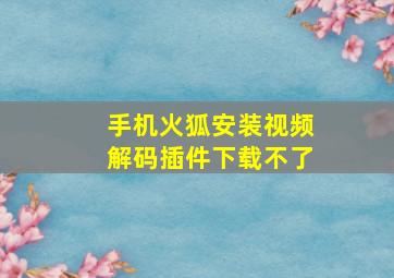 手机火狐安装视频解码插件下载不了