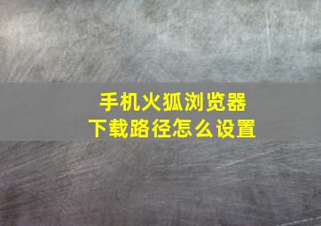 手机火狐浏览器下载路径怎么设置