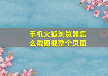 手机火狐浏览器怎么截图截整个页面