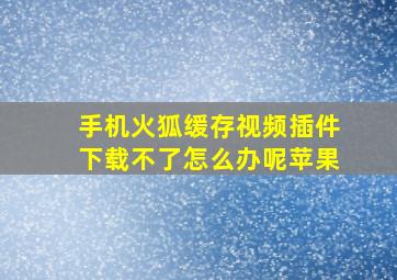 手机火狐缓存视频插件下载不了怎么办呢苹果