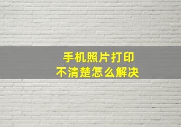 手机照片打印不清楚怎么解决