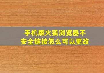 手机版火狐浏览器不安全链接怎么可以更改