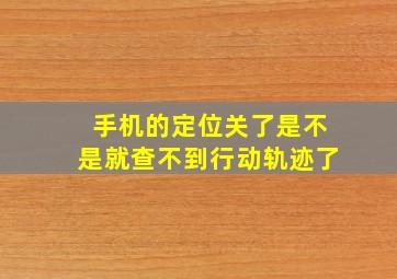 手机的定位关了是不是就查不到行动轨迹了