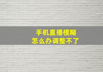 手机直播模糊怎么办调整不了