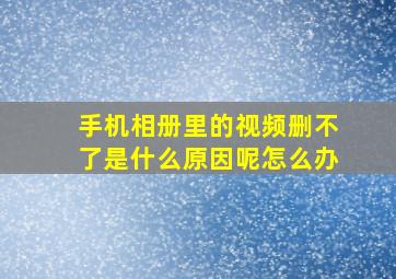 手机相册里的视频删不了是什么原因呢怎么办