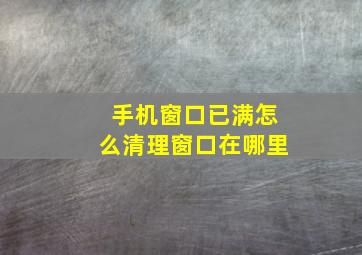 手机窗口已满怎么清理窗口在哪里